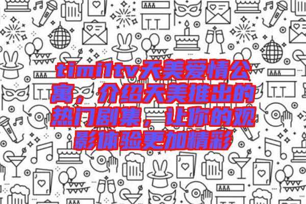 timi1tv天美愛(ài)情公寓，介紹天美推出的熱門劇集，讓你的觀影體驗(yàn)更加精彩