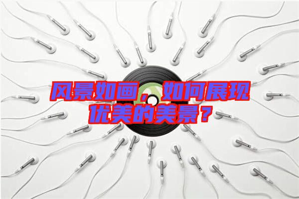 風(fēng)景如畫，如何展現(xiàn)優(yōu)美的美景？