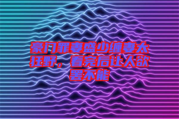 豪門罪妻盛少纏妻太狂野，看完后讓人欲罷不能