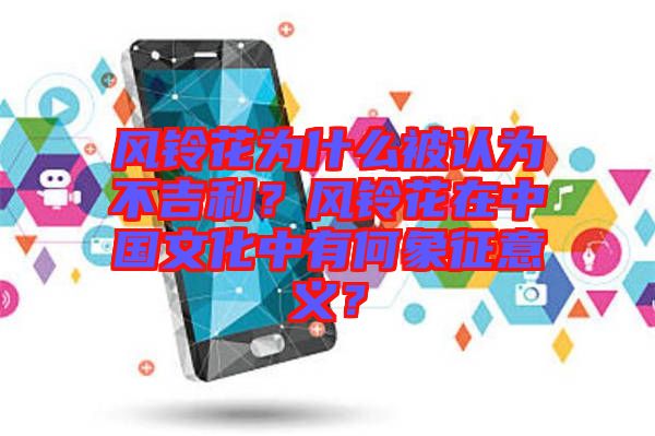 風(fēng)鈴花為什么被認(rèn)為不吉利？風(fēng)鈴花在中國(guó)文化中有何象征意義？