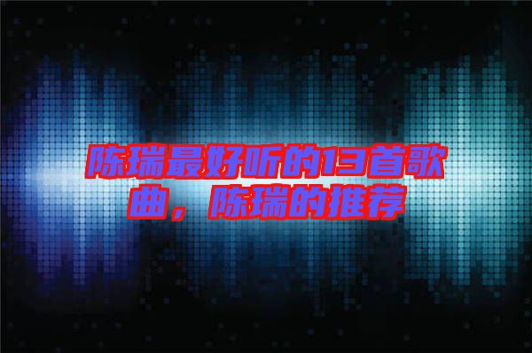 陳瑞最好聽的13首歌曲，陳瑞的推薦