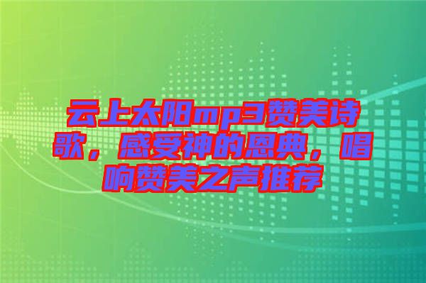 云上太陽mp3贊美詩歌，感受神的恩典，唱響贊美之聲推薦