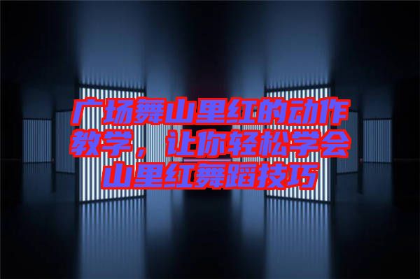 廣場舞山里紅的動作教學，讓你輕松學會山里紅舞蹈技巧
