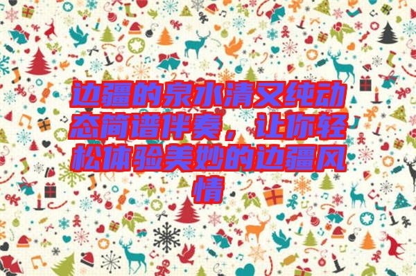 邊疆的泉水清又純動態(tài)簡譜伴奏，讓你輕松體驗美妙的邊疆風(fēng)情