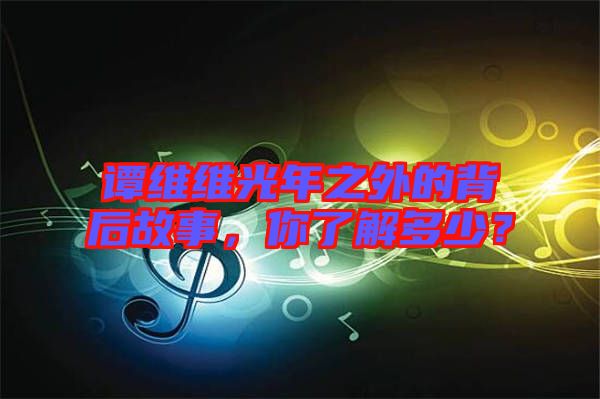 譚維維光年之外的背后故事，你了解多少？