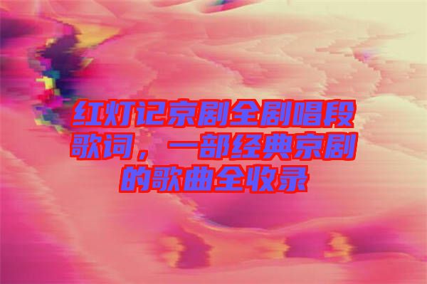 紅燈記京劇全劇唱段歌詞，一部經(jīng)典京劇的歌曲全收錄