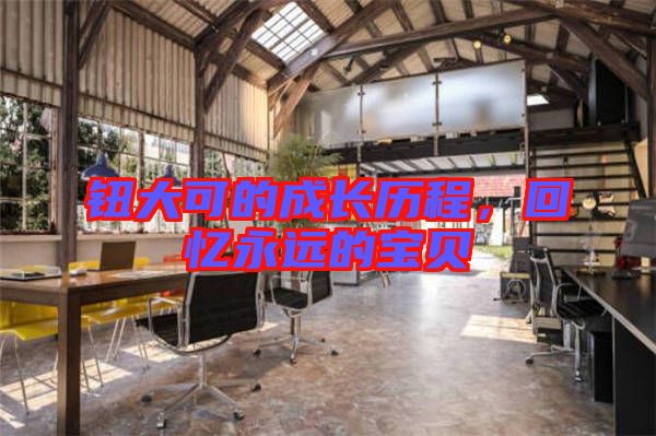 鈕大可的成長(zhǎng)歷程，回憶永遠(yuǎn)的寶貝