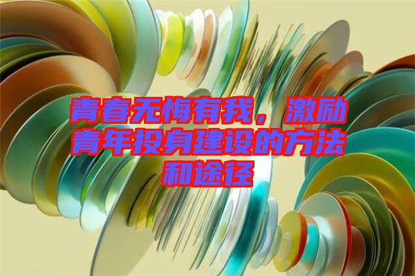 青春無悔有我，激勵(lì)青年投身建設(shè)的方法和途徑