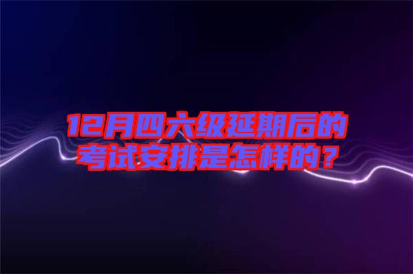 12月四六級延期后的考試安排是怎樣的？