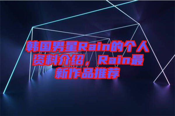 韓國男星Rain的個(gè)人資料介紹，Rain最新作品推薦