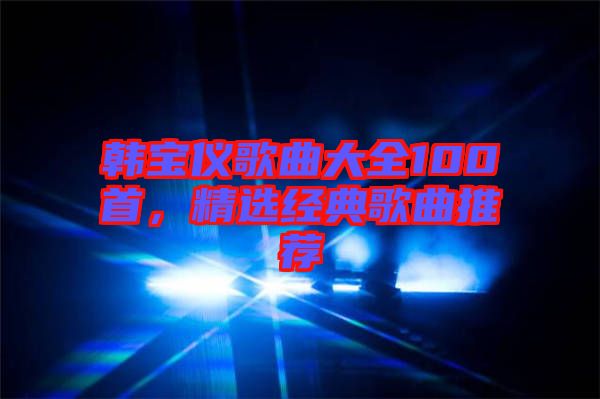 韓寶儀歌曲大全100首，精選經(jīng)典歌曲推薦