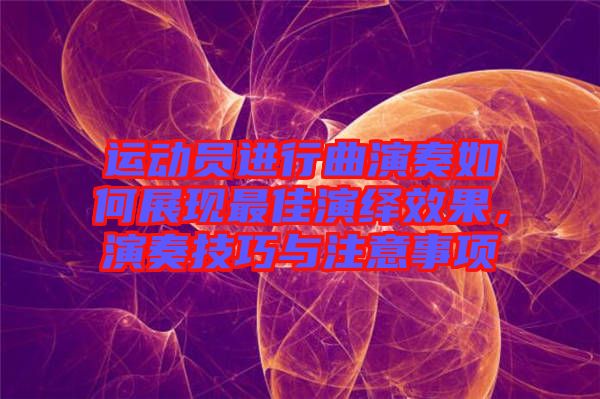 運動員進行曲演奏如何展現(xiàn)最佳演繹效果，演奏技巧與注意事項
