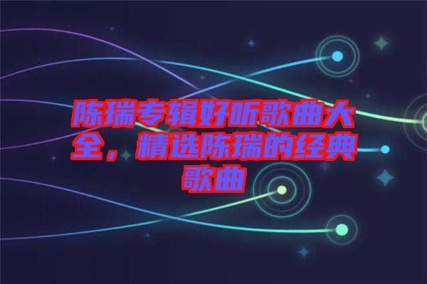 陳瑞專輯好聽歌曲大全，精選陳瑞的經典歌曲