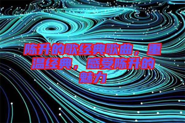 陳升的歌經(jīng)典歌曲，重溫經(jīng)典，感受陳升的魅力