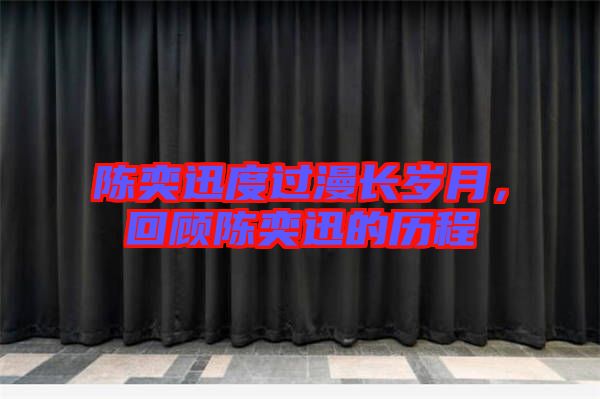 陳奕迅度過(guò)漫長(zhǎng)歲月，回顧陳奕迅的歷程