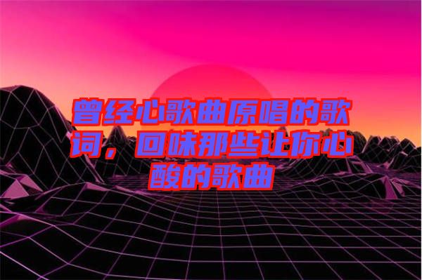 曾經(jīng)心歌曲原唱的歌詞，回味那些讓你心酸的歌曲