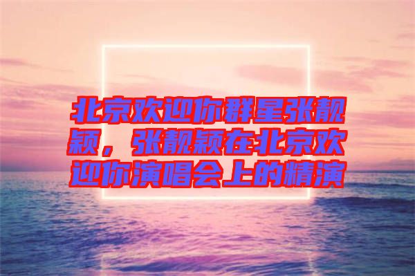 北京歡迎你群星張靚穎，張靚穎在北京歡迎你演唱會上的精演