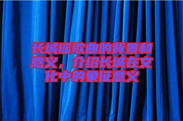 長城謠歌曲的背景和意義，介紹長城在文化中的象征意義
