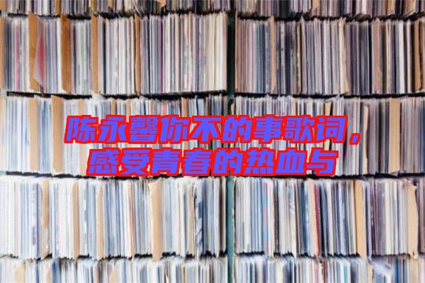 陳永馨你不的事歌詞，感受青春的熱血與