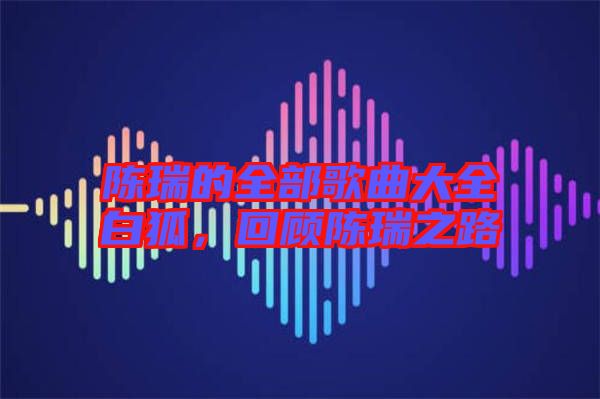 陳瑞的全部歌曲大全白狐，回顧陳瑞之路