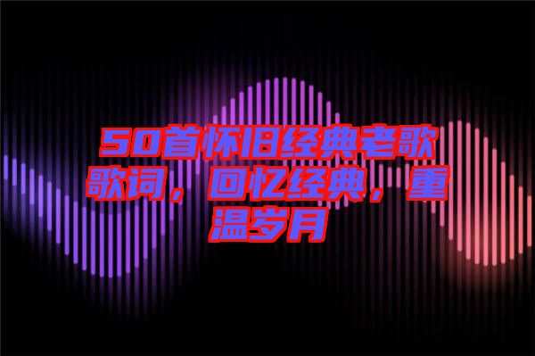 50首懷舊經(jīng)典老歌歌詞，回憶經(jīng)典，重溫歲月
