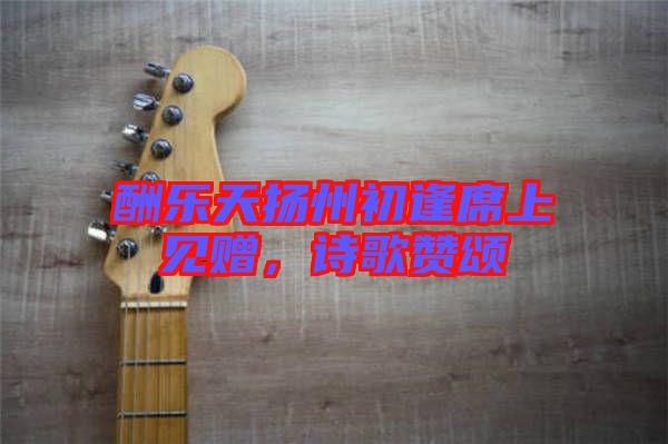 酬樂天揚(yáng)州初逢席上見贈(zèng)，詩歌贊頌