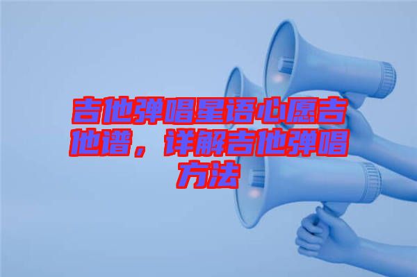 吉他彈唱星語心愿吉他譜，詳解吉他彈唱方法