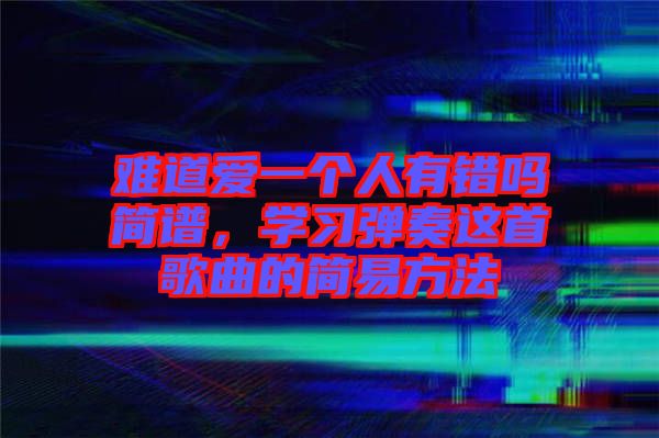 難道愛一個(gè)人有錯(cuò)嗎簡(jiǎn)譜，學(xué)習(xí)彈奏這首歌曲的簡(jiǎn)易方法