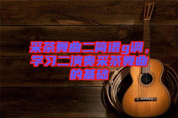 采茶舞曲二簡譜g調(diào)，學(xué)習(xí)二演奏采茶舞曲的基礎(chǔ)