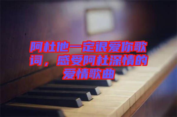 阿杜他一定很愛你歌詞，感受阿杜深情的愛情歌曲