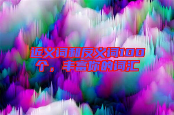 近義詞和反義詞100個，豐富你的詞匯