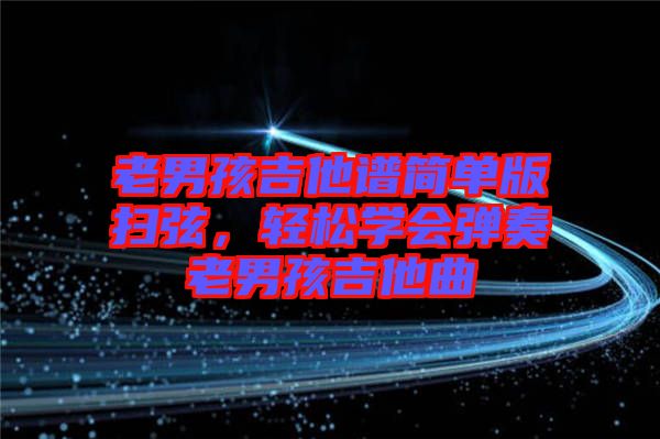 老男孩吉他譜簡單版掃弦，輕松學會彈奏老男孩吉他曲
