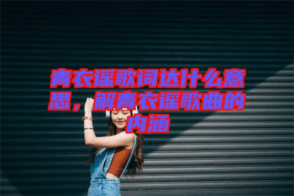 青衣謠歌詞達(dá)什么意思，解青衣謠歌曲的內(nèi)涵