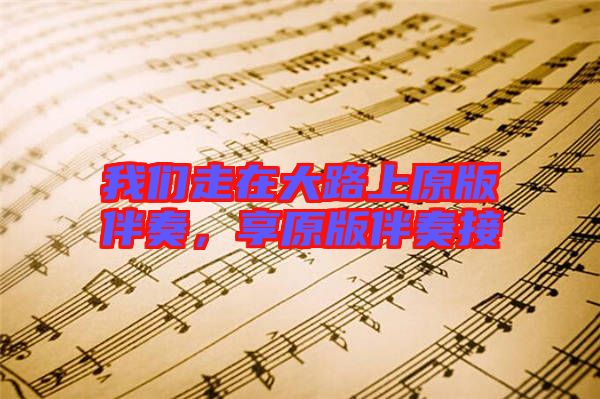 我們走在大路上原版伴奏，享原版伴奏接