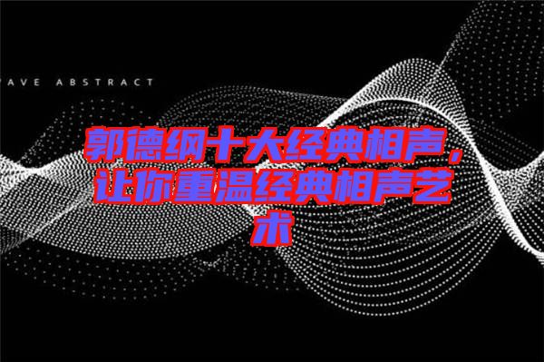 郭德綱十大經(jīng)典相聲，讓你重溫經(jīng)典相聲藝術(shù)