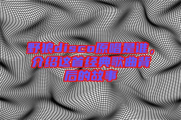 野狼disco原唱是誰，介紹這首經典歌曲背后的故事