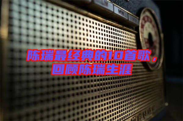 陳瑞最經(jīng)典的10首歌，回顧陳瑞生涯
