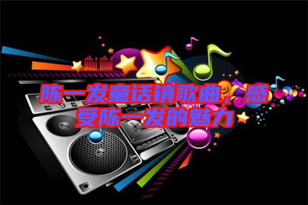 陳一發(fā)童話(huà)鎮(zhèn)歌曲，感受陳一發(fā)的魅力