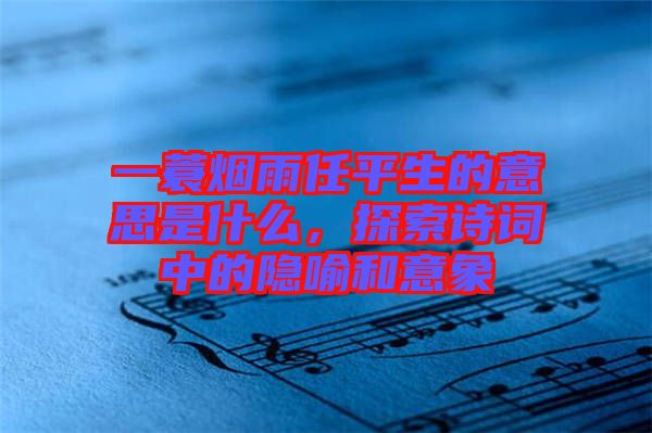 一蓑煙雨任平生的意思是什么，探索詩詞中的隱喻和意象