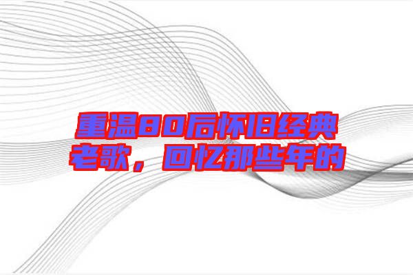重溫80后懷舊經(jīng)典老歌，回憶那些年的