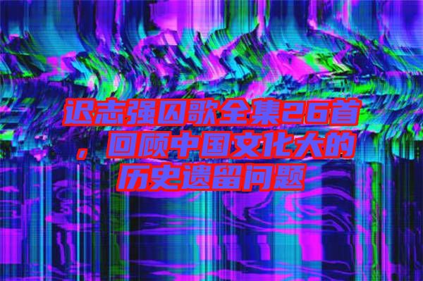 遲志強囚歌全集26首，回顧中國文化大的歷史遺留問題