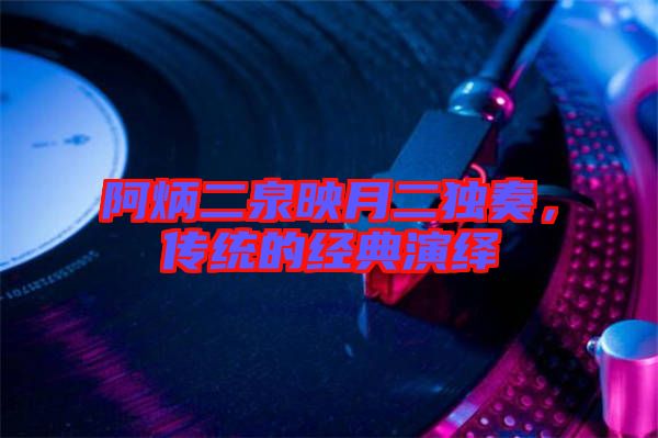 阿炳二泉映月二獨奏，傳統(tǒng)的經(jīng)典演繹