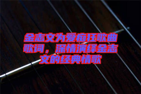 金志文為愛癡狂歌曲歌詞，深情演繹金志文的經(jīng)典情歌