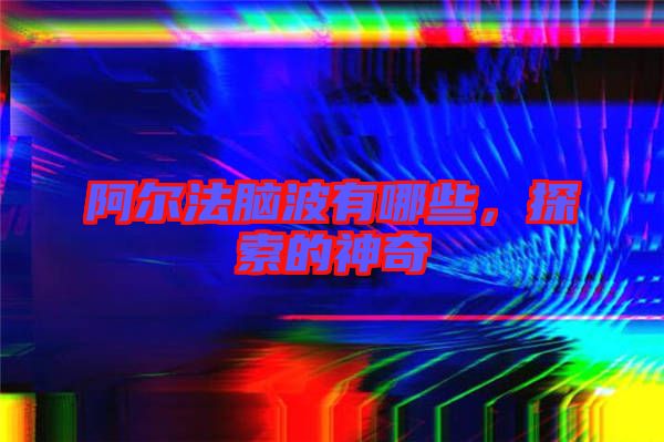 阿爾法腦波有哪些，探索的神奇