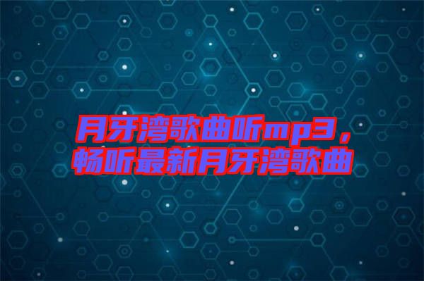 月牙灣歌曲聽mp3，暢聽最新月牙灣歌曲