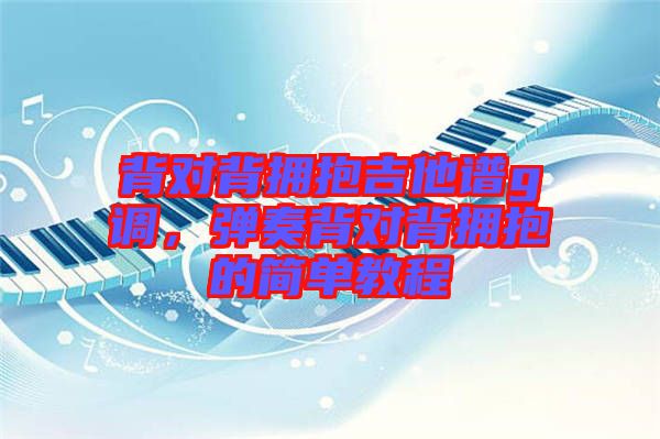 背對背擁抱吉他譜g調(diào)，彈奏背對背擁抱的簡單教程