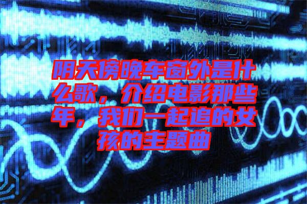 陰天傍晚車窗外是什么歌，介紹電影那些年，我們一起追的女孩的主題曲