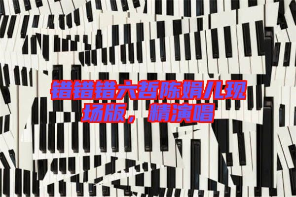 錯(cuò)錯(cuò)錯(cuò)六哲陳娟兒現(xiàn)場(chǎng)版，精演唱