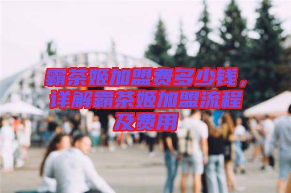 霸茶姬加盟費(fèi)多少錢，詳解霸茶姬加盟流程及費(fèi)用