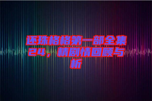 還珠格格第一部全集24，精劇情回顧與析